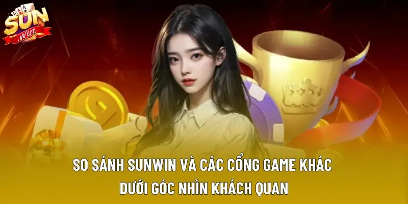 So sánh Sunwin và các cổng game khác dưới góc nhìn khách quan