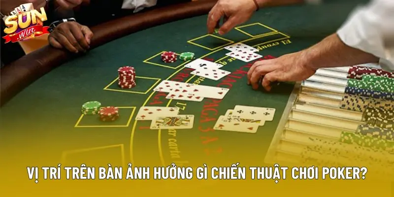 Vị trí trên bàn ảnh hưởng gì chiến thuật chơi poker?